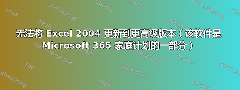 无法将 Excel 2004 更新到更高级版本（该软件是 Microsoft 365 家庭计划的一部分）