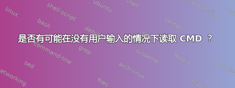 是否有可能在没有用户输入的情况下读取 CMD ？