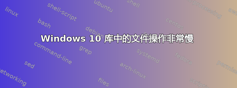 Windows 10 库中的文件操作非常慢