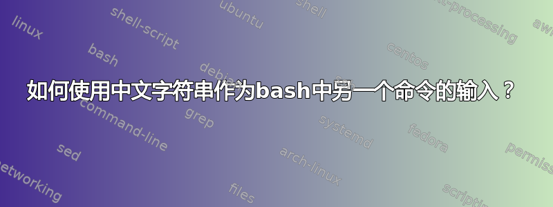 如何使用中文字符串作为bash中另一个命令的输入？