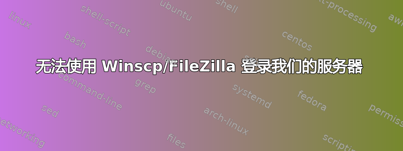 无法使用 Winscp/FileZilla 登录我们的服务器