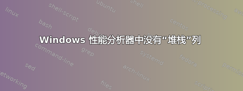 Windows 性能分析器中没有“堆栈”列