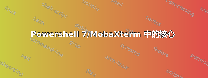 Powershell 7/MobaXterm 中的核心