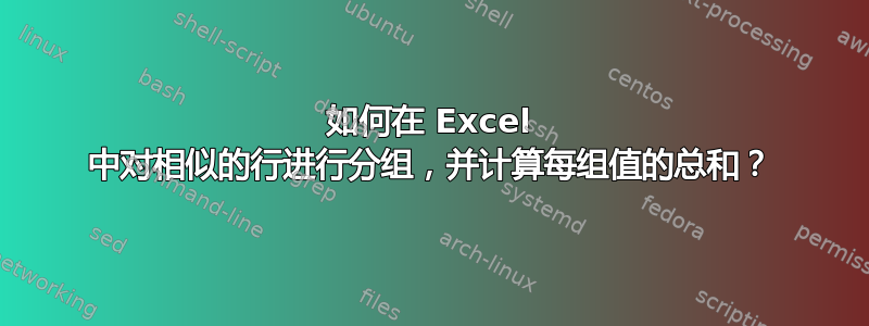 如何在 Excel 中对相似的行进行分组，并计算每组值的总和？