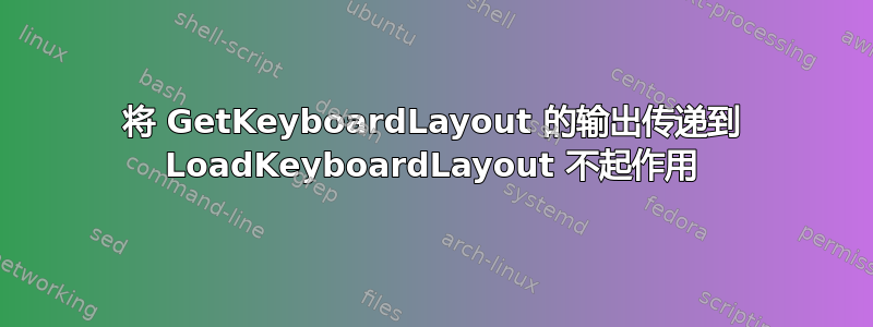 将 GetKeyboardLayout 的输出传递到 LoadKeyboardLayout 不起作用