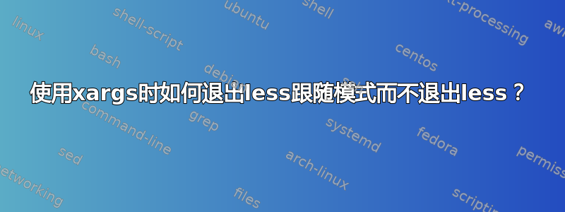 使用xargs时如何退出less跟随模式而不退出less？