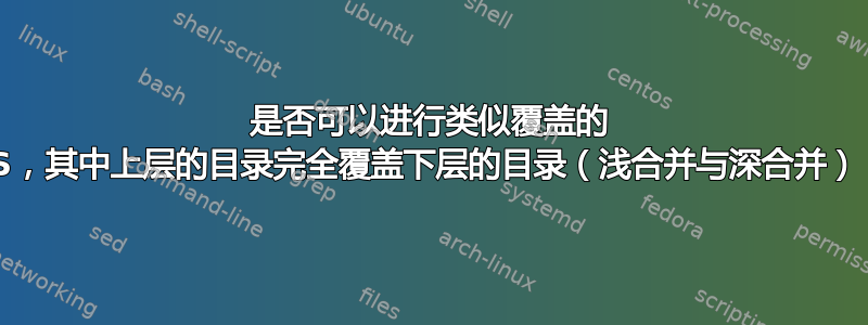 是否可以进行类似覆盖的 FS，其中上层的目录完全覆​​盖下层的目录（浅合并与深合并）？