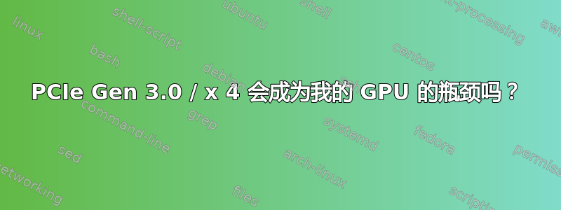 PCIe Gen 3.0 / x 4 会成为我的 GPU 的瓶颈吗？