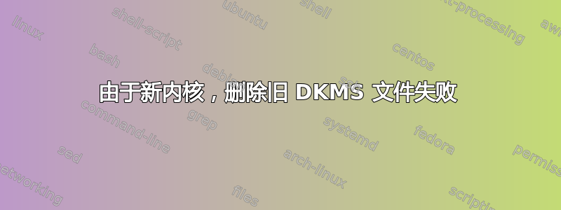 由于新内核，删除旧 DKMS 文件失败