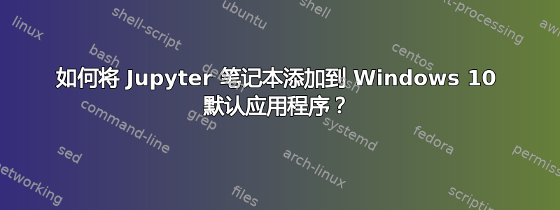 如何将 Jupyter 笔记本添加到 Windows 10 默认应用程序？