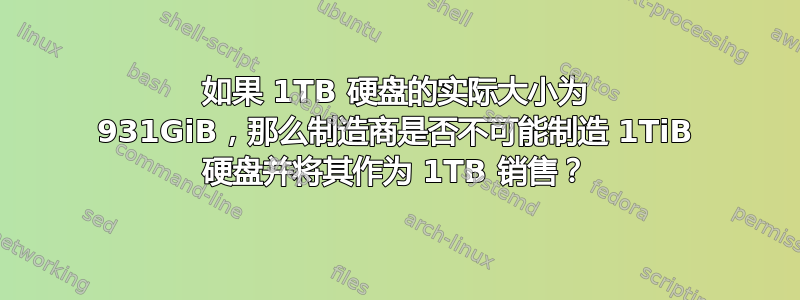 如果 1TB 硬盘的实际大小为 931GiB，那么制造商是否不可能制造 1TiB 硬盘并将其作为 1TB 销售？