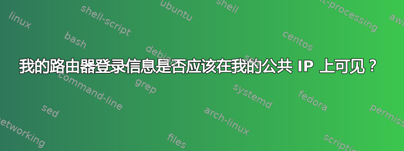 我的路由器登录信息是否应该在我的公共 IP 上可见？