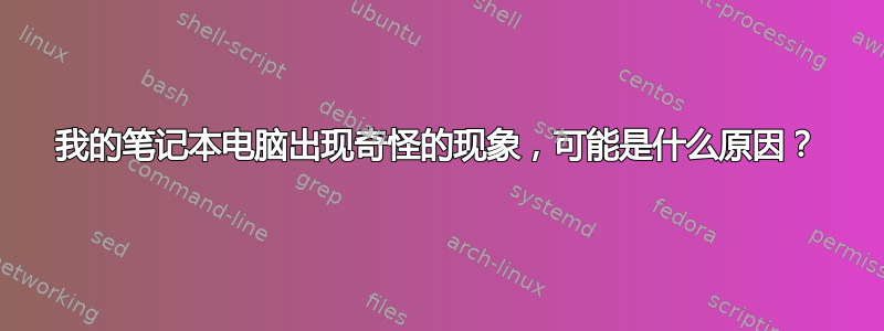 我的笔记本电脑出现奇怪的现象，可能是什么原因？