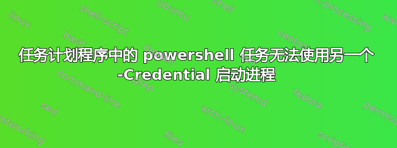 任务计划程序中的 powershell 任务无法使用另一个 -Credential 启动进程