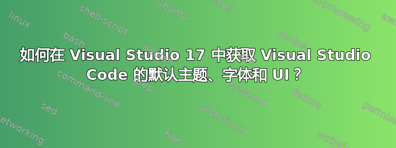 如何在 Visual Studio 17 中获取 Visual Studio Code 的默认主题、字体和 UI？