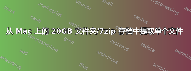 从 Mac 上的 20GB 文件夹/7zip 存档中提取单个文件