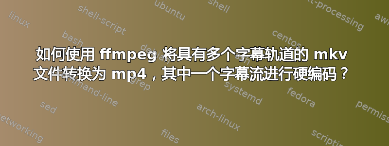 如何使用 ffmpeg 将具有多个字幕轨道的 mkv 文件转换为 mp4，其中一个字幕流进行硬编码？