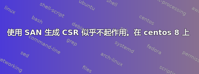 使用 SAN 生成 CSR 似乎不起作用。在 centos 8 上