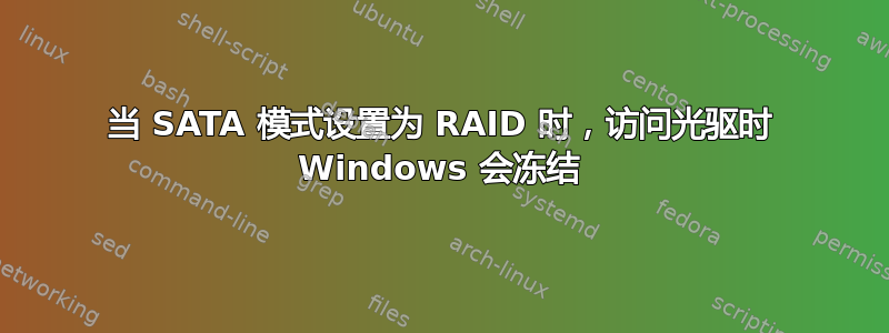 当 SATA 模式设置为 RAID 时，访问光驱时 Windows 会冻结