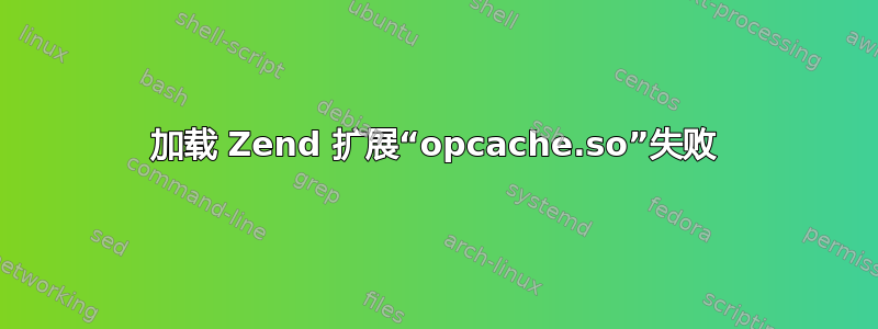 加载 Zend 扩展“opcache.so”失败