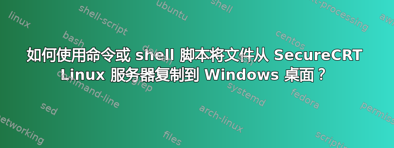 如何使用命令或 shell 脚本将文件从 SecureCRT Linux 服务器复制到 Windows 桌面？