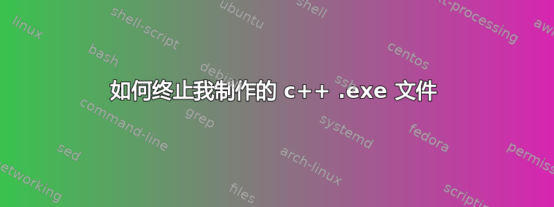 如何终止我制作的 c++ .exe 文件