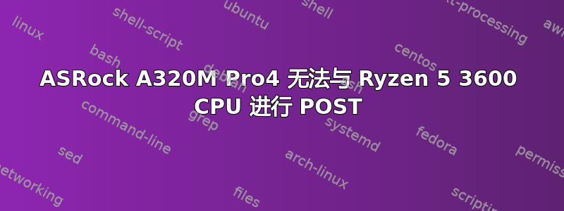 ASRock A320M Pro4 无法与 Ryzen 5 3600 CPU 进行 POST