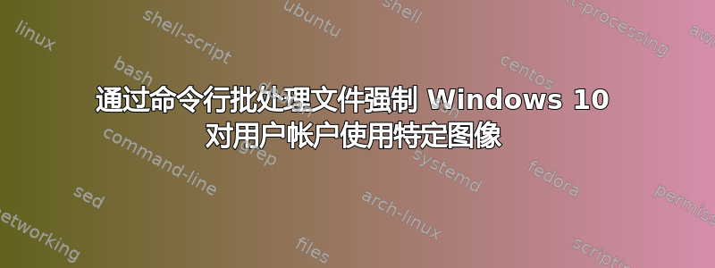 通过命令行批处理文件强制 Windows 10 对用户帐户使用特定图像