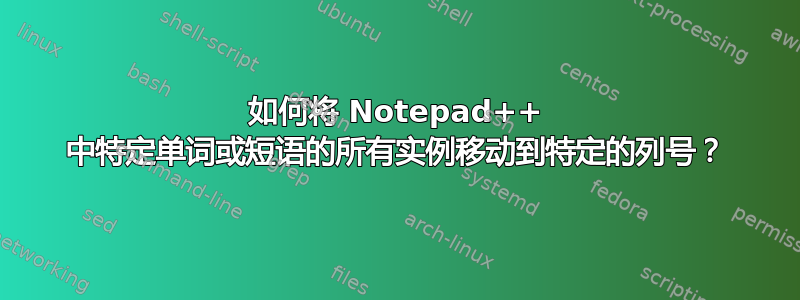 如何将 Notepad++ 中特定单词或短语的所有实例移动到特定的列号？