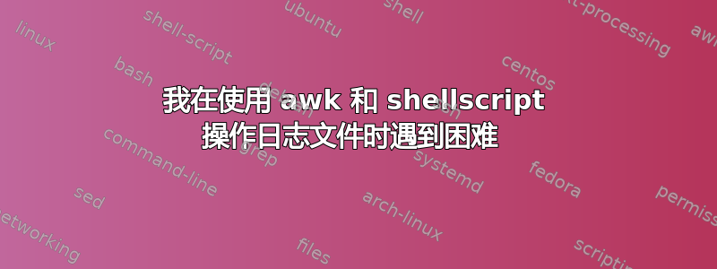 我在使用 awk 和 shellscript 操作日志文件时遇到困难 