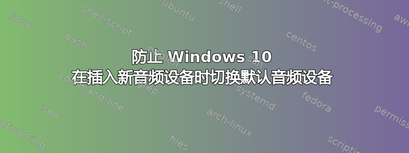 防止 Windows 10 在插入新音频设备时切换默认音频设备