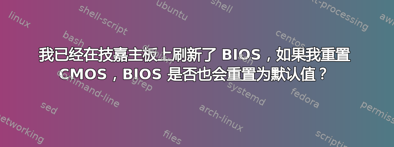 我已经在技嘉主板上刷新了 BIOS，如果我重置 CMOS，BIOS 是否也会重置为默认值？