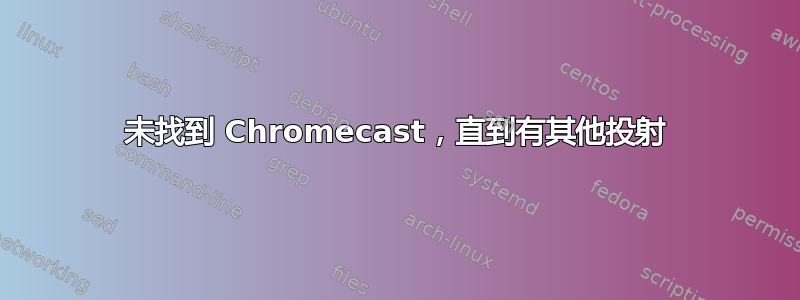 未找到 Chromecast，直到有其他投射