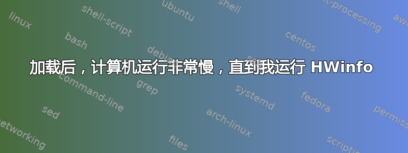 加载后，计算机运行非常慢，直到我运行 HWinfo