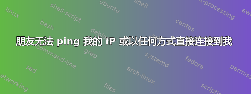 朋友无法 ping 我的 IP 或以任何方式直接连接到我