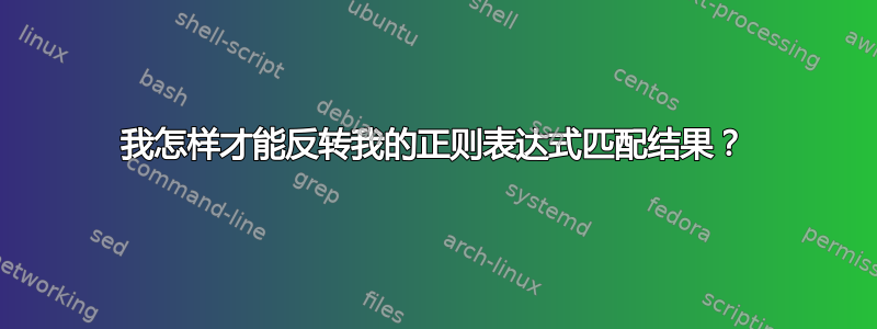 我怎样才能反转我的正则表达式匹配结果？