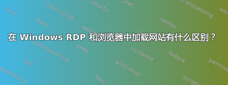 在 Windows RDP 和浏览器中加载网站有什么区别？