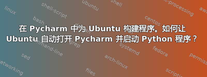 在 Pycharm 中为 Ubuntu 构建程序。如何让 Ubuntu 自动打开 Pycharm 并启动 Python 程序？