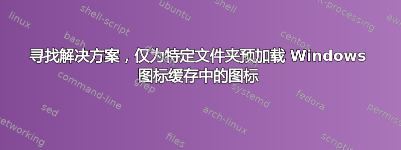 寻找解决方案，仅为特定文件夹预加载 Windows 图标缓存中的图标