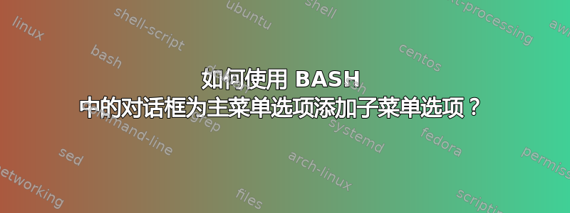 如何使用 BASH 中的对话框为主菜单选项添加子菜单选项？