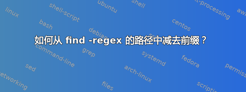 如何从 find -regex 的路径中减去前缀？