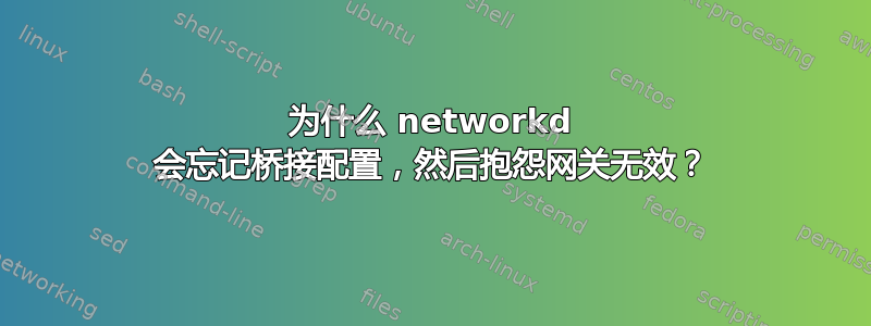 为什么 networkd 会忘记桥接配置，然后抱怨网关无效？