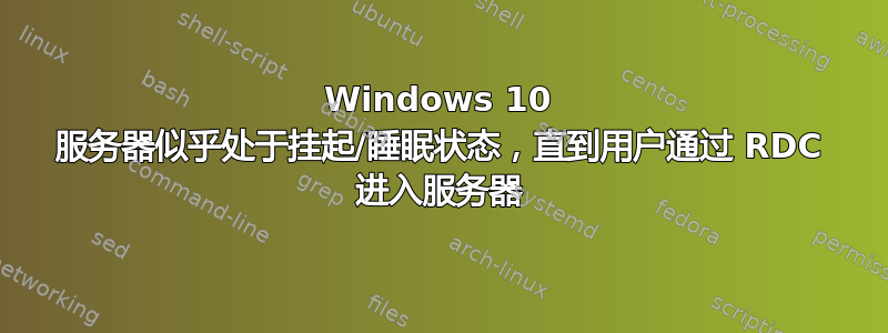 Windows 10 服务器似乎处于挂起/睡眠状态，直到用户通过 RDC 进入服务器