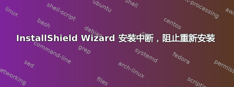 InstallShield Wizard 安装中断，阻止重新安装