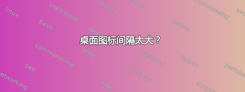 桌面图标间隔太大？