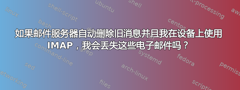 如果邮件服务器自动删除旧消息并且我在设备上使用 IMAP，我会丢失这些电子邮件吗？