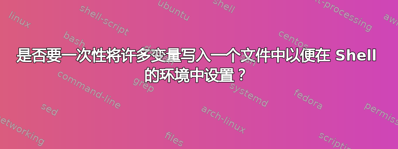 是否要一次性将许多变量写入一个文件中以便在 Shell 的环境中设置？