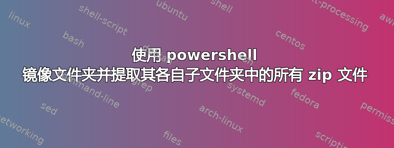 使用 powershell 镜像文件夹并提取其各自子文件夹中的所有 zip 文件