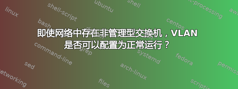 即使网络中存在非管理型交换机，VLAN 是否可以配置为正常运行？