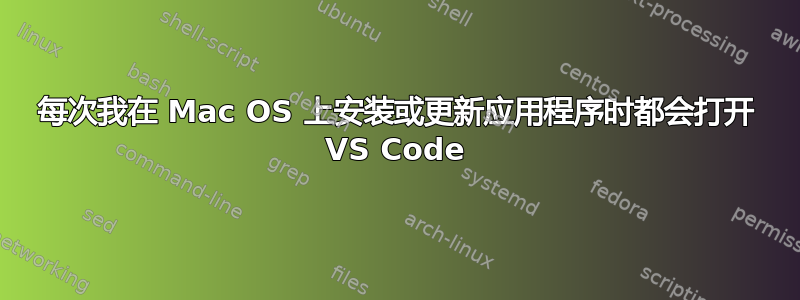 每次我在 Mac OS 上安装或更新应用程序时都会打开 VS Code